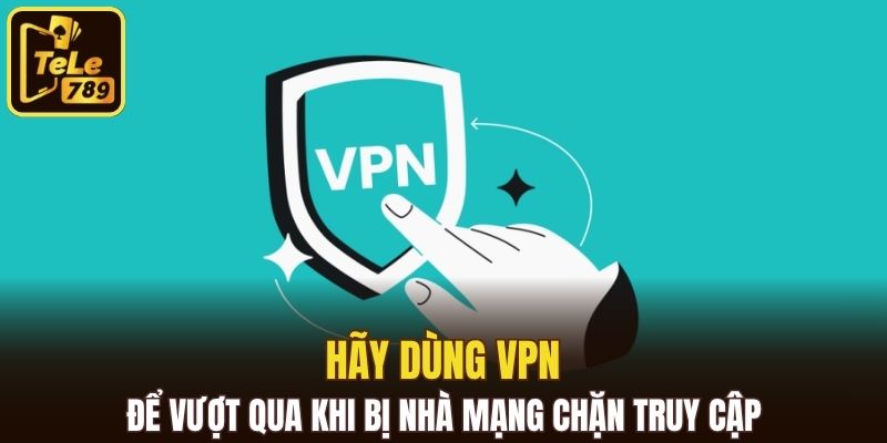 Hãy dùng VPN để vượt qua khi bị nhà mạng chặn truy cập