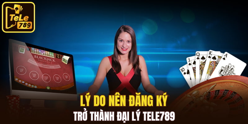 Lý do nên đăng ký trở thành đại lý Tele789