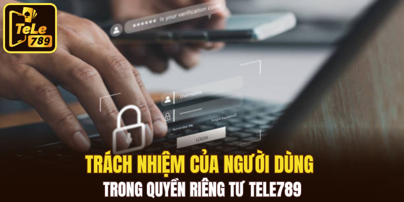 Trách nhiệm của người dùng trong quyền riêng tư Tele789